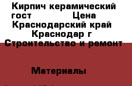 Кирпич керамический гост-530-2012 › Цена ­ 9 - Краснодарский край, Краснодар г. Строительство и ремонт » Материалы   